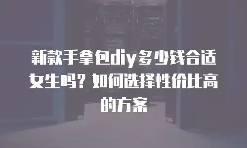 新款手拿包diy多少钱合适女生吗？如何选择性价比高的方案