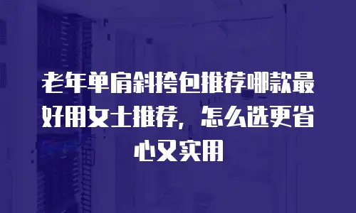 老年单肩斜挎包推荐哪款最好用女士推荐，怎么选更省心又实用