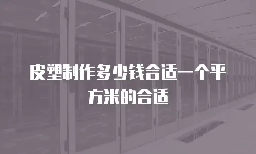 皮塑制作多少钱合适一个平方米的合适