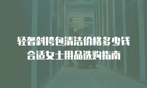 轻奢斜挎包清洁价格多少钱合适女士用品选购指南
