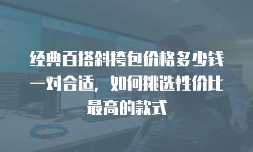 经典百搭斜挎包价格多少钱一对合适，如何挑选性价比最高的款式