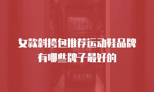 女款斜挎包推荐运动鞋品牌有哪些牌子最好的
