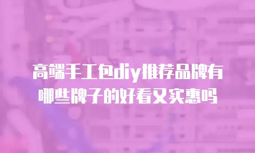 高端手工包diy推荐品牌有哪些牌子的好看又实惠吗