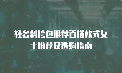 轻奢斜挎包推荐百搭款式女士推荐及选购指南