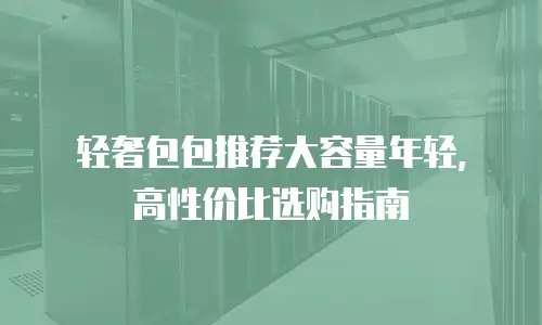轻奢包包推荐大容量年轻，高性价比选购指南