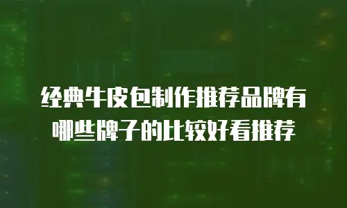 经典牛皮包制作推荐品牌有哪些牌子的比较好看推荐