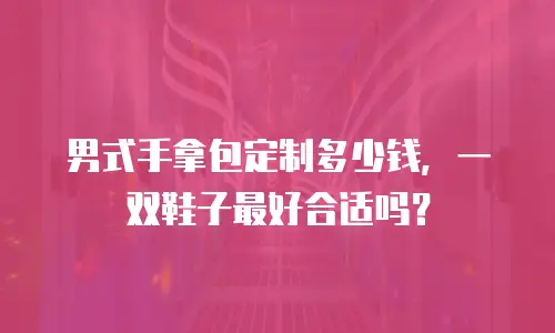 男式手拿包定制多少钱，一双鞋子最好合适吗？
