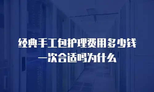 经典手工包护理费用多少钱一次合适吗为什么