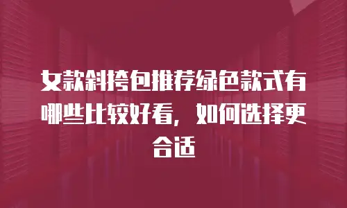 女款斜挎包推荐绿色款式有哪些比较好看，如何选择更合适