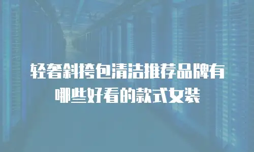 轻奢斜挎包清洁推荐品牌有哪些好看的款式女装