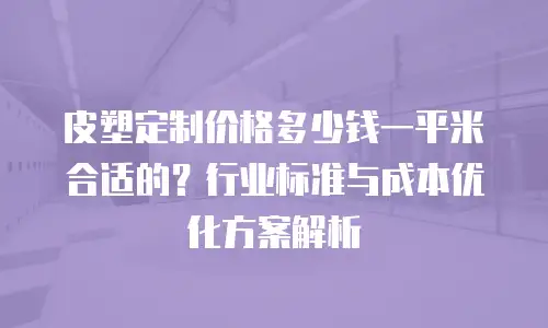 皮塑定制价格多少钱一平米合适的？行业标准与成本优化方案解析