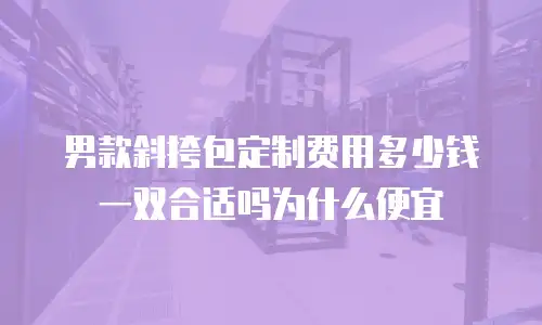 男款斜挎包定制费用多少钱一双合适吗为什么便宜