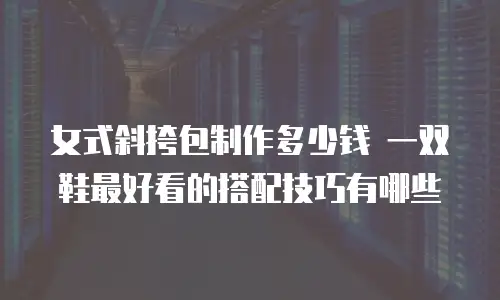 女式斜挎包制作多少钱 一双鞋最好看的搭配技巧有哪些