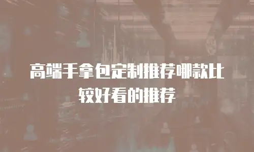 高端手拿包定制推荐哪款比较好看的推荐