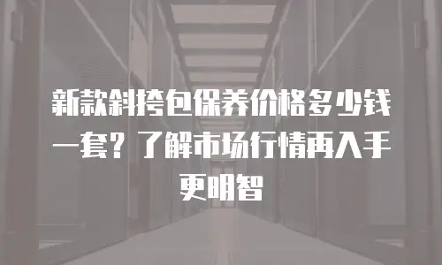 新款斜挎包保养价格多少钱一套？了解市场行情再入手更明智
