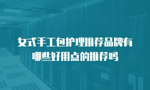 女式手工包护理推荐品牌有哪些好用点的推荐吗