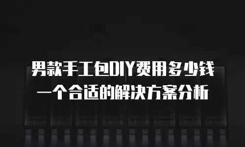 男款手工包DIY费用多少钱一个合适的解决方案分析