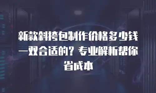 新款斜挎包制作价格多少钱一双合适的？专业解析帮你省成本