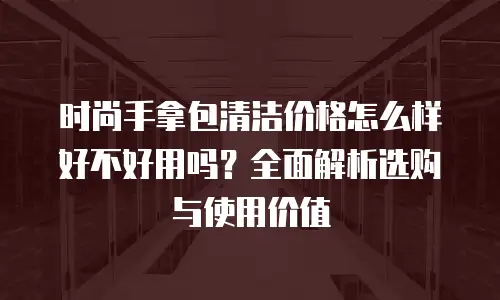 时尚手拿包清洁价格怎么样好不好用吗？全面解析选购与使用价值