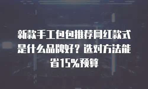 新款手工包包推荐网红款式是什么品牌好？选对方法能省15%预算