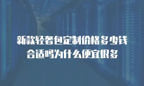 新款轻奢包定制价格多少钱合适吗为什么便宜很多