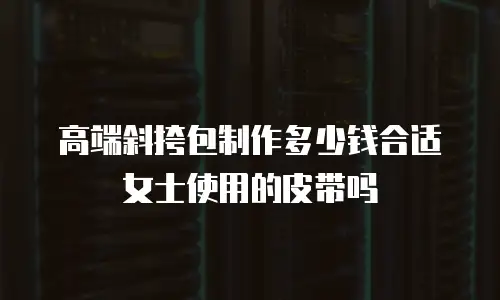 高端斜挎包制作多少钱合适女士使用的皮带吗