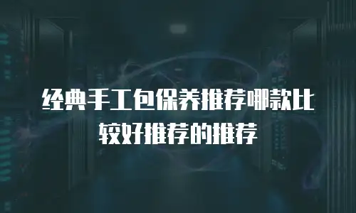 经典手工包保养推荐哪款比较好推荐的推荐