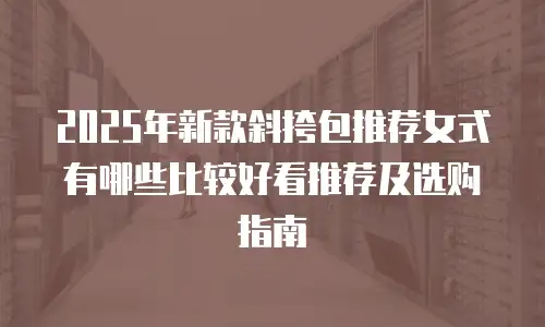 2025年新款斜挎包推荐女式有哪些比较好看推荐及选购指南