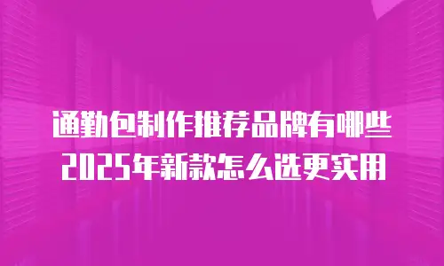通勤包制作推荐品牌有哪些 2025年新款怎么选更实用