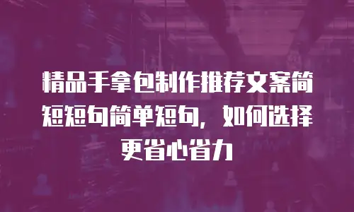 精品手拿包制作推荐文案简短短句简单短句，如何选择更省心省力