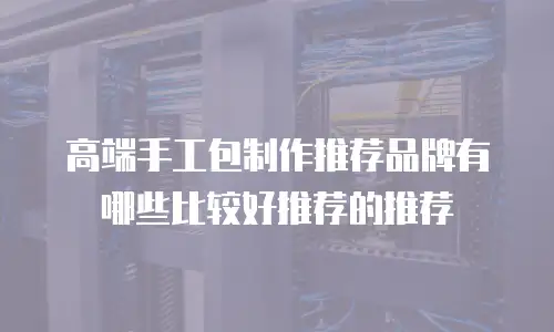 高端手工包制作推荐品牌有哪些比较好推荐的推荐