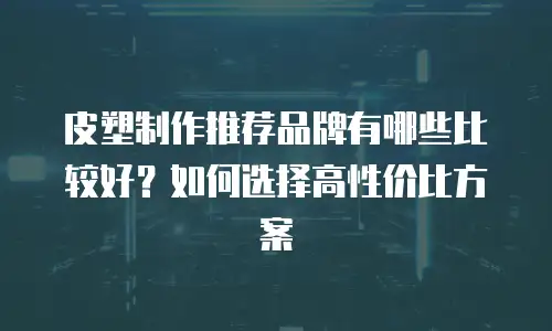 皮塑制作推荐品牌有哪些比较好？如何选择高性价比方案