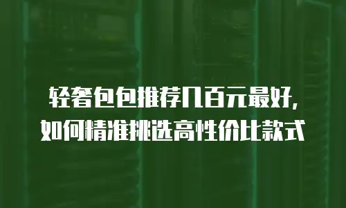 轻奢包包推荐几百元最好，如何精准挑选高性价比款式
