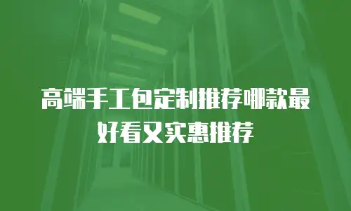 高端手工包定制推荐哪款最好看又实惠推荐