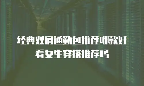 经典双肩通勤包推荐哪款好看女生穿搭推荐吗