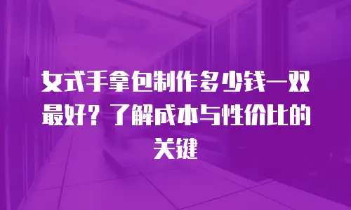 女式手拿包制作多少钱一双最好？了解成本与性价比的关键