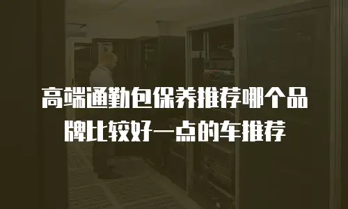 高端通勤包保养推荐哪个品牌比较好一点的车推荐