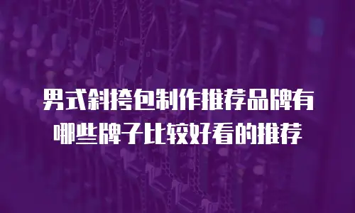 男式斜挎包制作推荐品牌有哪些牌子比较好看的推荐