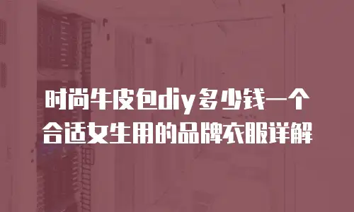 时尚牛皮包diy多少钱一个合适女生用的品牌衣服详解