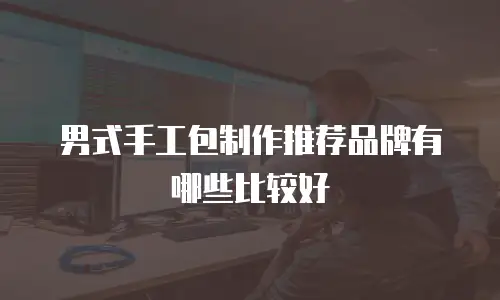 男式手工包制作推荐品牌有哪些比较好