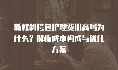 新款斜挎包护理费用高吗为什么？解析成本构成与优化方案