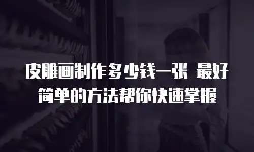 皮雕画制作多少钱一张 最好简单的方法帮你快速掌握
