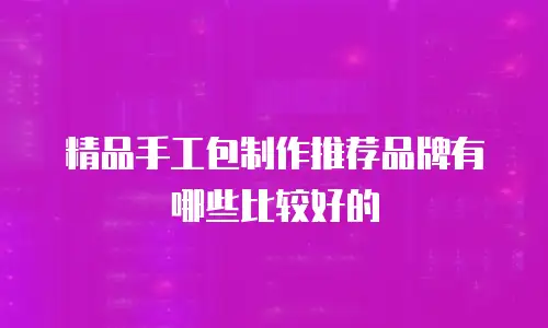 精品手工包制作推荐品牌有哪些比较好的