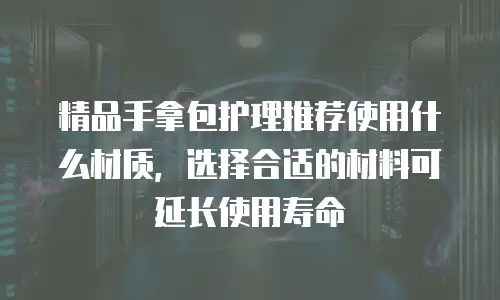 精品手拿包护理推荐使用什么材质，选择合适的材料可延长使用寿命
