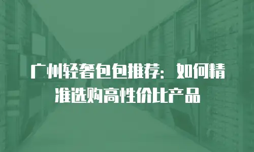 广州轻奢包包推荐：如何精准选购高性价比产品