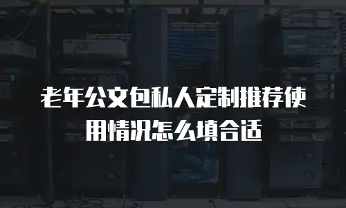 老年公文包私人定制推荐使用情况怎么填合适