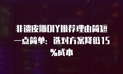 非遗皮雕DIY推荐理由简短一点简单：选对方案降低15%成本