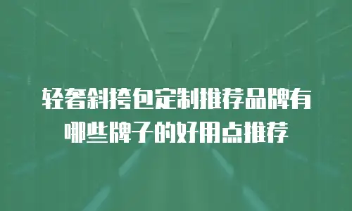 轻奢斜挎包定制推荐品牌有哪些牌子的好用点推荐