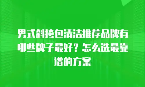 男式斜挎包清洁推荐品牌有哪些牌子最好？怎么选最靠谱的方案