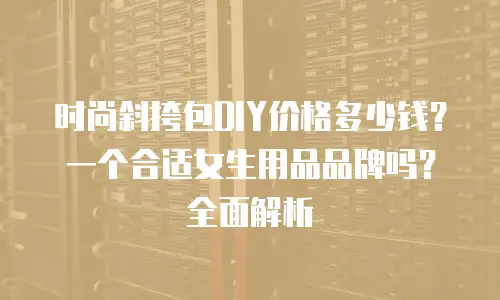 时尚斜挎包DIY价格多少钱？一个合适女生用品品牌吗？全面解析
